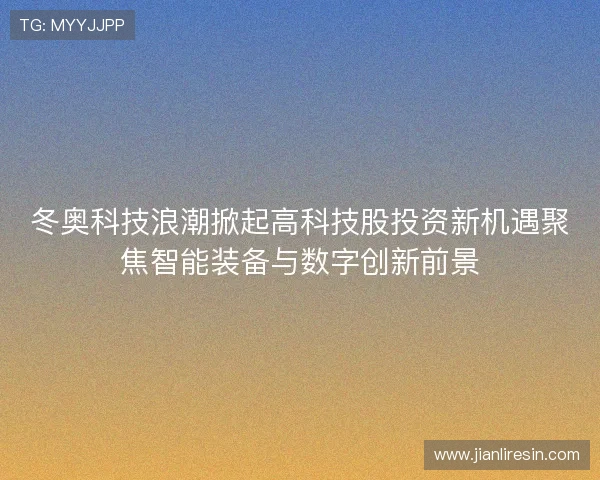 冬奥科技浪潮掀起高科技股投资新机遇聚焦智能装备与数字创新前景